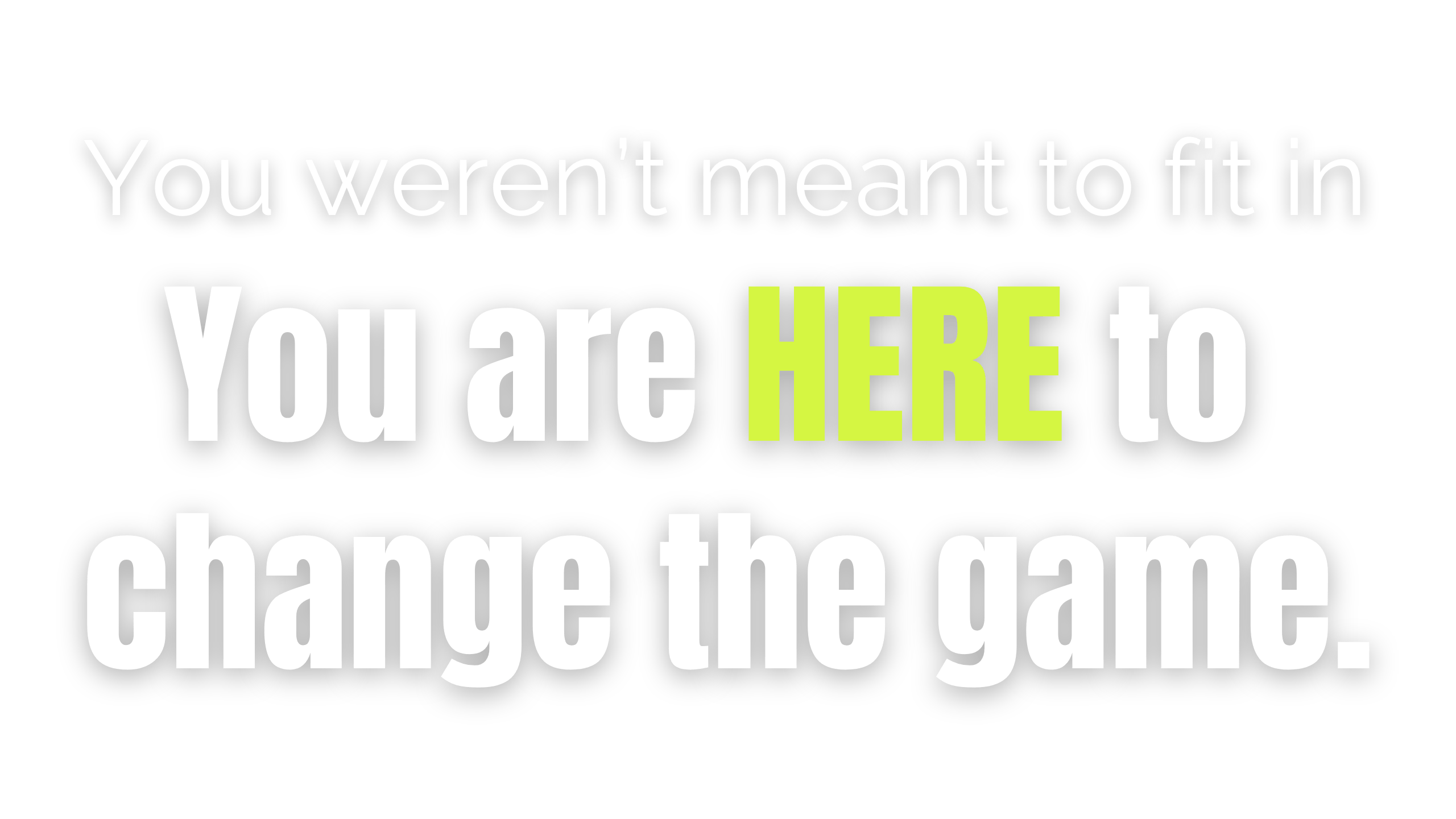 You are here to change the game